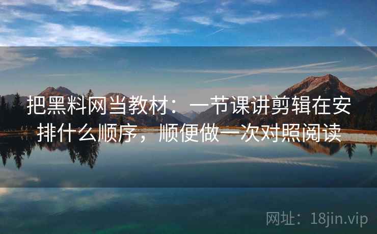 把黑料网当教材：一节课讲剪辑在安排什么顺序，顺便做一次对照阅读