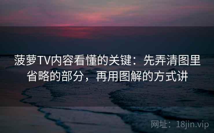 菠萝TV内容看懂的关键：先弄清图里省略的部分，再用图解的方式讲