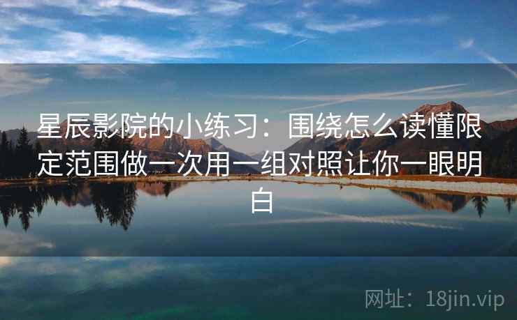 星辰影院的小练习：围绕怎么读懂限定范围做一次用一组对照让你一眼明白