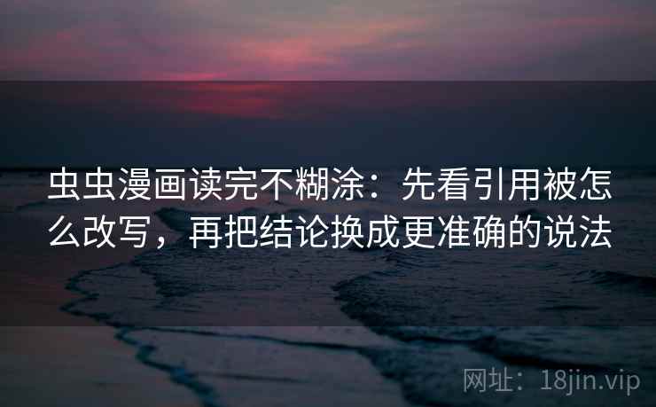虫虫漫画读完不糊涂：先看引用被怎么改写，再把结论换成更准确的说法