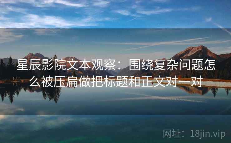 星辰影院文本观察：围绕复杂问题怎么被压扁做把标题和正文对一对