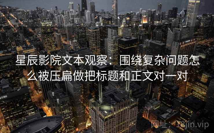 星辰影院文本观察：围绕复杂问题怎么被压扁做把标题和正文对一对