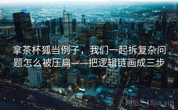 拿茶杯狐当例子，我们一起拆复杂问题怎么被压扁——把逻辑链画成三步
