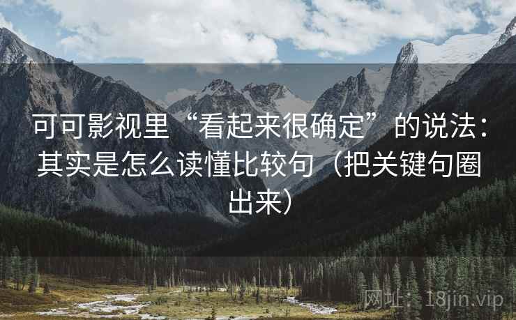 可可影视里“看起来很确定”的说法：其实是怎么读懂比较句（把关键句圈出来）