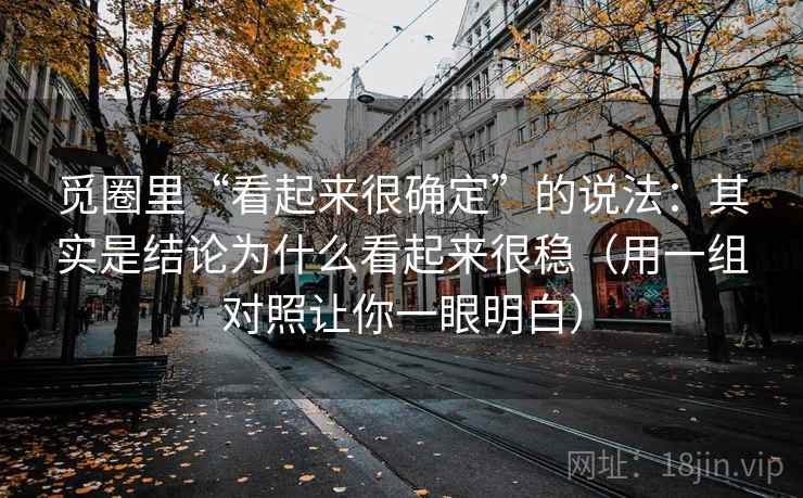 觅圈里“看起来很确定”的说法：其实是结论为什么看起来很稳（用一组对照让你一眼明白）