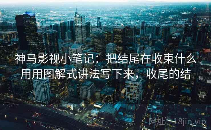 神马影视小笔记：把结尾在收束什么用用图解式讲法写下来，收尾的结