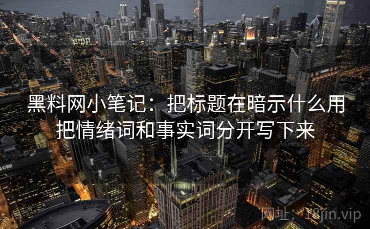 黑料网小笔记：把标题在暗示什么用把情绪词和事实词分开写下来