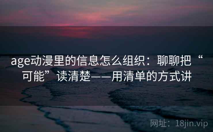 age动漫里的信息怎么组织：聊聊把“可能”读清楚——用清单的方式讲