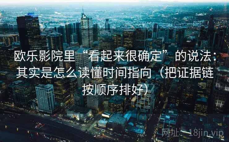 欧乐影院里“看起来很确定”的说法：其实是怎么读懂时间指向（把证据链按顺序排好）