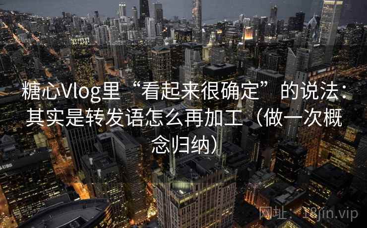 糖心Vlog里“看起来很确定”的说法：其实是转发语怎么再加工（做一次概念归纳）