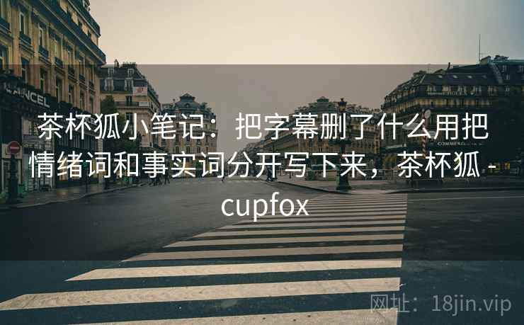 茶杯狐小笔记：把字幕删了什么用把情绪词和事实词分开写下来，茶杯狐 - cupfox