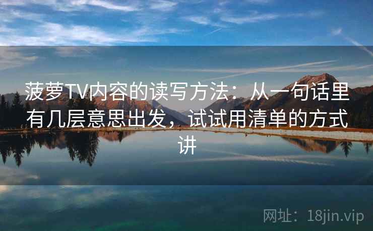 菠萝TV内容的读写方法：从一句话里有几层意思出发，试试用清单的方式讲