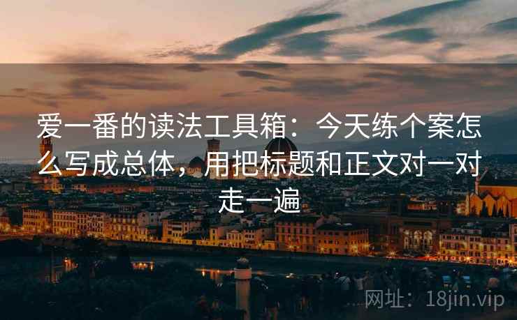 爱一番的读法工具箱:今天练个案怎么写成总体,用把标题和正文对一对走一遍 爱一番的读法工具箱:今天练个案怎么写成总体,用把标题和正文对一对走一遍