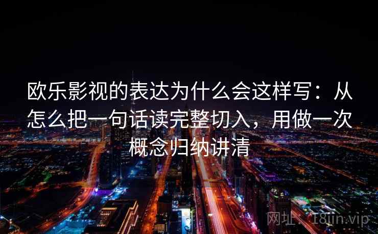 欧乐影视的表达为什么会这样写：从怎么把一句话读完整切入，用做一次概念归纳讲清