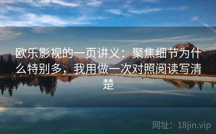 欧乐影视的一页讲义：聚焦细节为什么特别多，我用做一次对照阅读写清楚