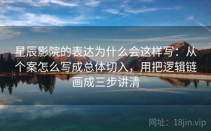 星辰影院的表达为什么会这样写:从个案怎么写成总体切入,用把逻辑链画成三步讲清 星辰影院的表达为什么会这样写:从个案怎么写成总体切入,用把逻辑链画成三步讲清