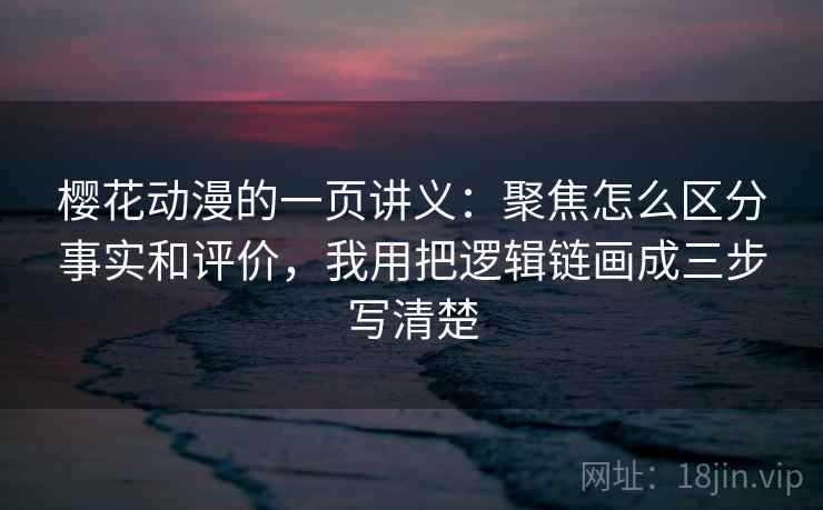 樱花动漫的一页讲义：聚焦怎么区分事实和评价，我用把逻辑链画成三步写清楚
