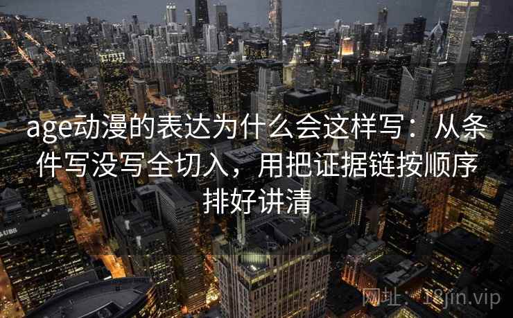 age动漫的表达为什么会这样写:从条件写没写全切入,用把证据链按顺序排好讲清 age动漫的表达为什么会这样写:从条件写没写全切入,用把证据链按顺序排好讲清