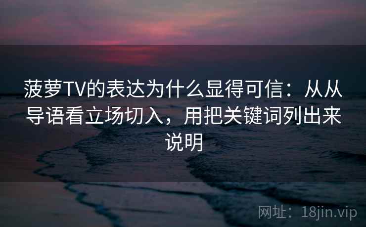 菠萝TV的表达为什么显得可信：从从导语看立场切入，用把关键词列出来说明