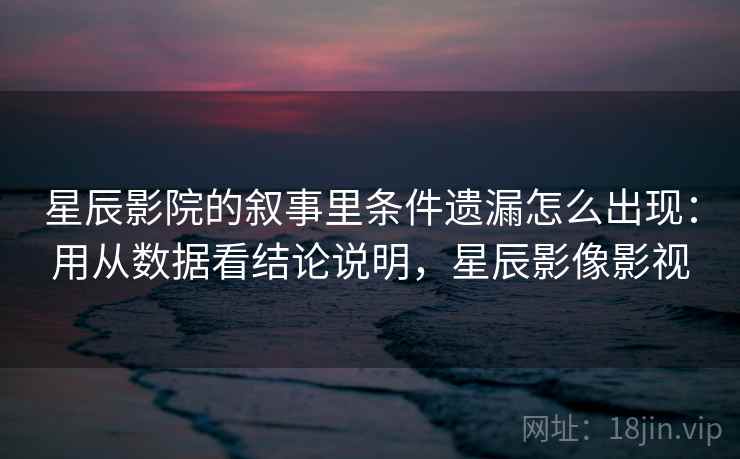 星辰影院的叙事里条件遗漏怎么出现：用从数据看结论说明，星辰影像影视