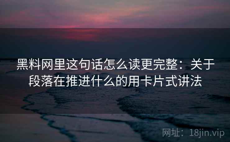 黑料网里这句话怎么读更完整:关于段落在推进什么的用卡片式讲法 黑料网里这句话怎么读更完整:关于段落在推进什么的用卡片式讲法