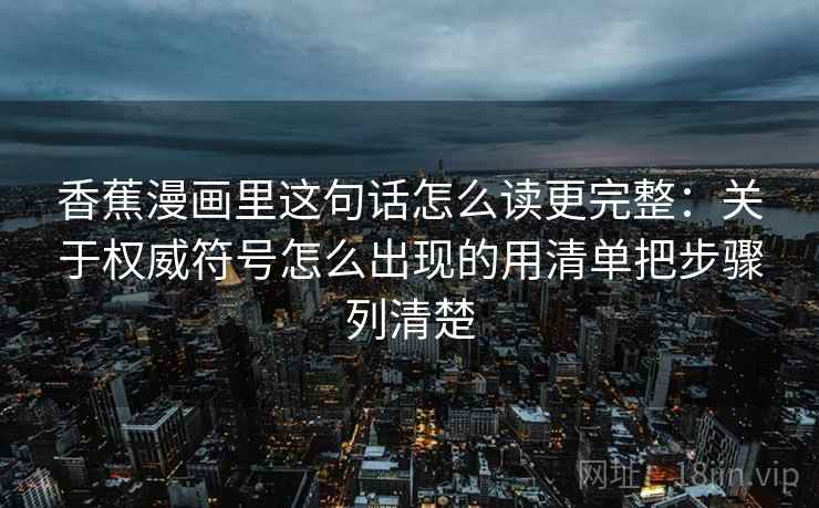 香蕉漫画里这句话怎么读更完整:关于权威符号怎么出现的用清单把步骤列清楚 香蕉漫画里这句话怎么读更完整:关于权威符号怎么出现的用清单把步骤列清楚