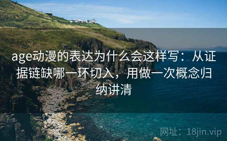 age动漫的表达为什么会这样写：从证据链缺哪一环切入，用做一次概念归纳讲清