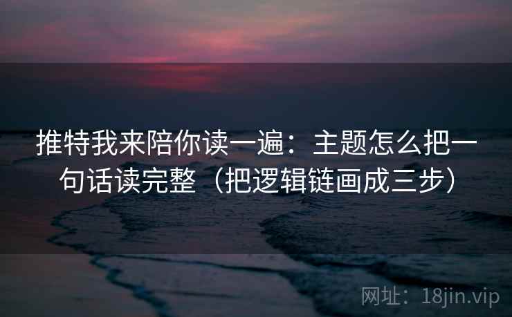 推特我来陪你读一遍：主题怎么把一句话读完整（把逻辑链画成三步）