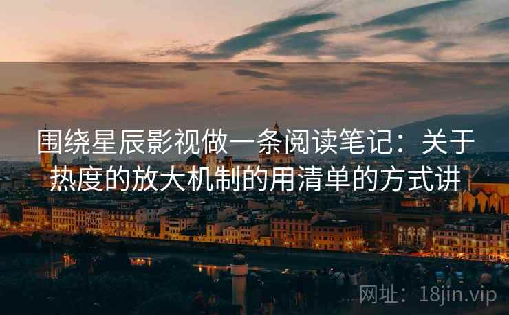 围绕星辰影视做一条阅读笔记:关于热度的放大机制的用清单的方式讲 围绕星辰影视做一条阅读笔记:关于热度的放大机制的用清单的方式讲