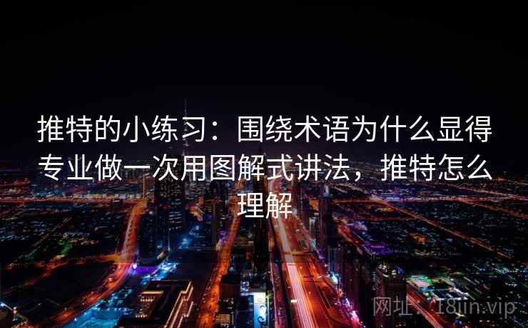 推特的小练习:围绕术语为什么显得专业做一次用图解式讲法,推特怎么理解 推特的小练习:围绕术语为什么显得专业做一次用图解式讲法,推特怎么理解