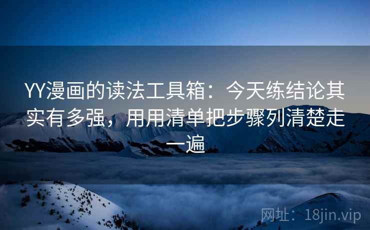YY漫画的读法工具箱:今天练结论其实有多强,用用清单把步骤列清楚走一遍 YY漫画的读法工具箱:今天练结论其实有多强,用用清单把步骤列清楚走一遍