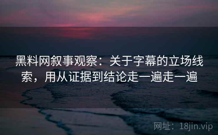 黑料网叙事观察：关于字幕的立场线索，用从证据到结论走一遍走一遍