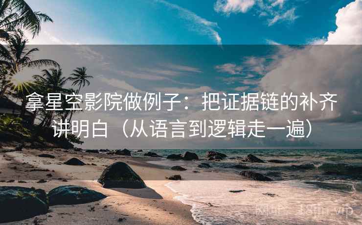 拿星空影院做例子：把证据链的补齐讲明白（从语言到逻辑走一遍）
